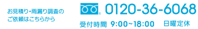 お見積り・雨漏り調査の ご依頼はこちらから 0120-36-6068 受付時間 9:00~19:00 日曜定休