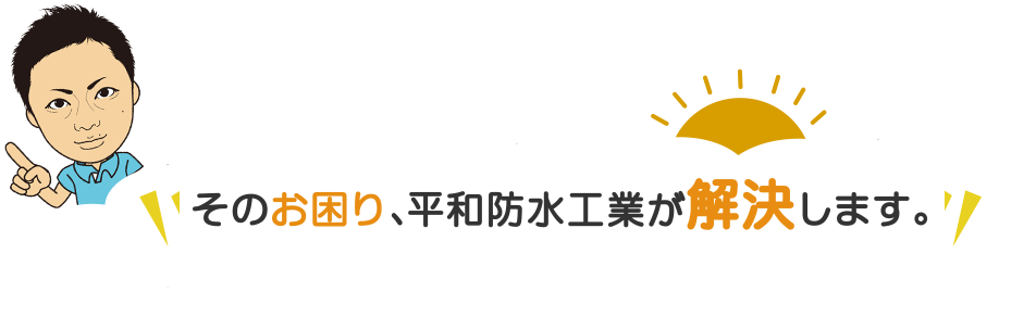 そのお困り、平和防水工業が解決します。