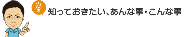 知っておきたい、あんな事・こんな事